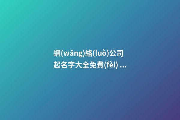網(wǎng)絡(luò)公司起名字大全免費(fèi) 有創(chuàng)意的科技公司名字-第1張-公司起名-玄機(jī)派